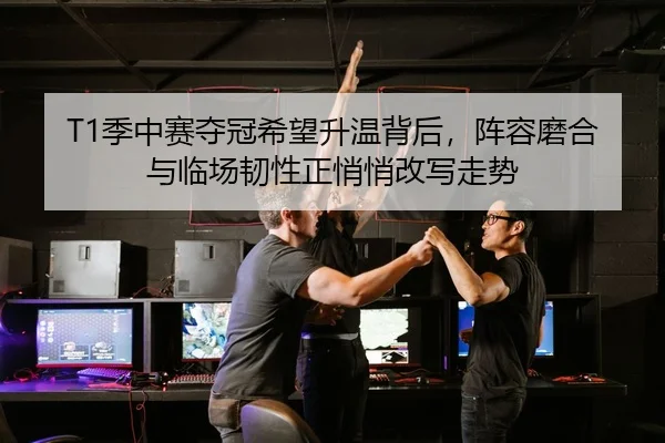 T1季中赛夺冠希望升温背后，阵容磨合与临场韧性正悄悄改写走势